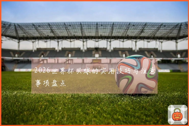 2026世界杯买球的实用技巧与注意事项盘点