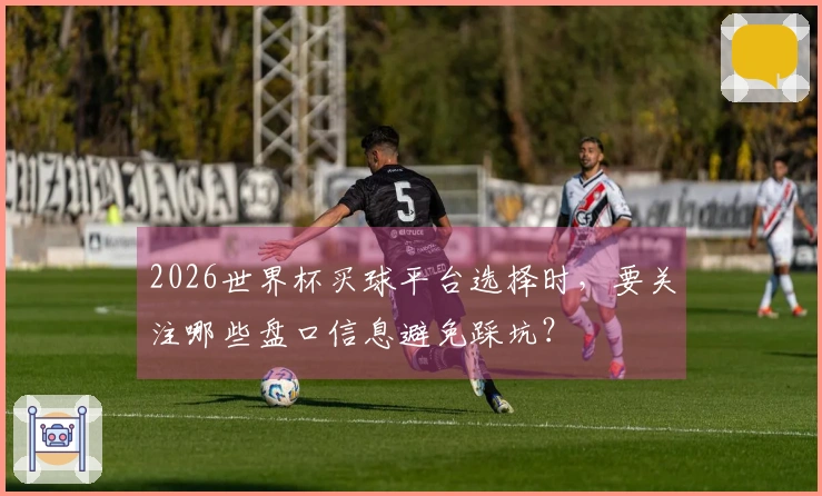 2026世界杯买球平台选择时，要关注哪些盘口信息避免踩坑？