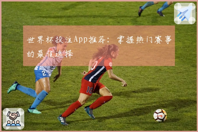 世界杯投注App推荐:掌握热门赛事的最佳选择