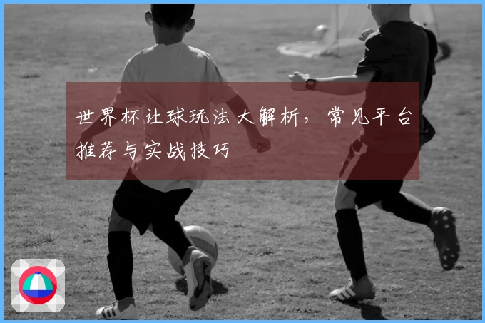 世界杯让球玩法大解析,常见平台推荐与实战技巧