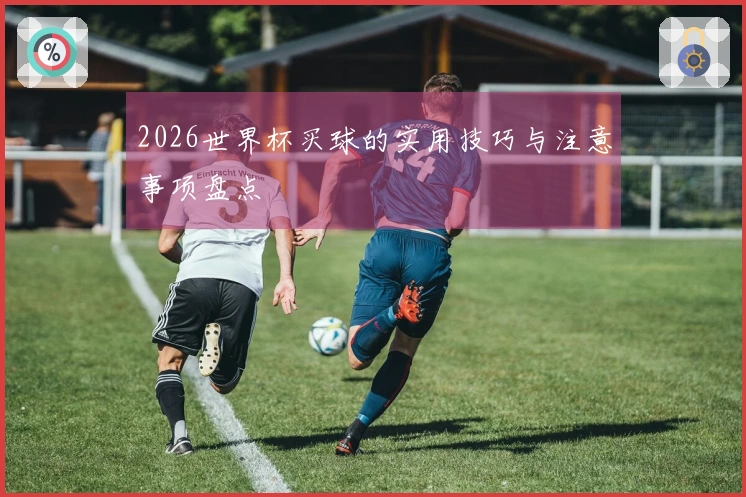 2026世界杯买球的实用技巧与注意事项盘点