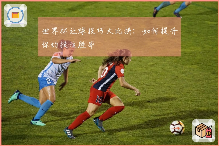 世界杯让球技巧大比拼：如何提升你的投注胜率