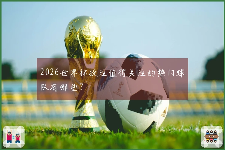 2026世界杯投注值得关注的热门球队有哪些？