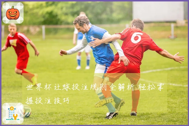 世界杯让球投注规则全解析 轻松掌握投注技巧